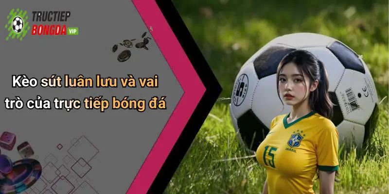 Kèo sút luân lưu và vai trò của trực tiếp bóng đá