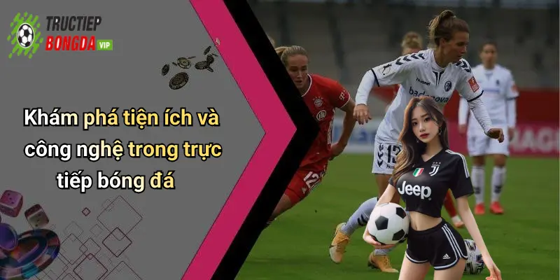 Khám phá tiện ích và công nghệ trong trực tiếp bóng đá