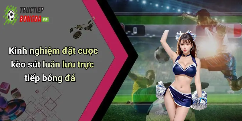 Kinh nghiệm đặt cược kèo sút luân lưu trực tiếp bóng đá