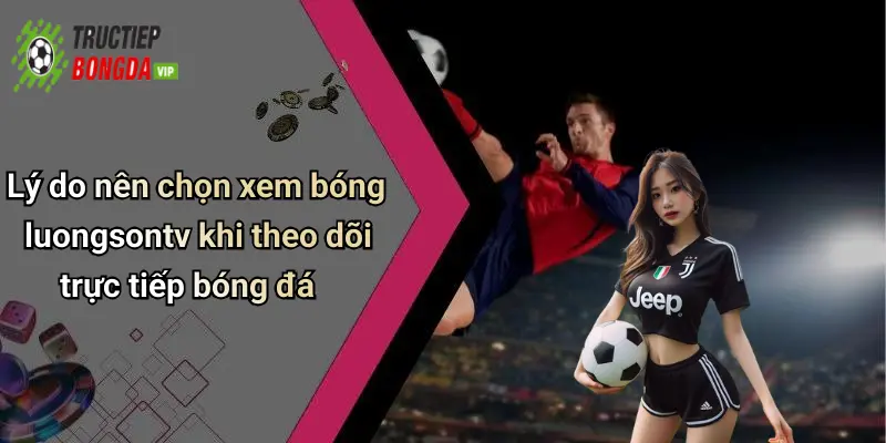 Lý do nên chọn xem bóng luongsontv khi theo dõi trực tiếp bóng đá