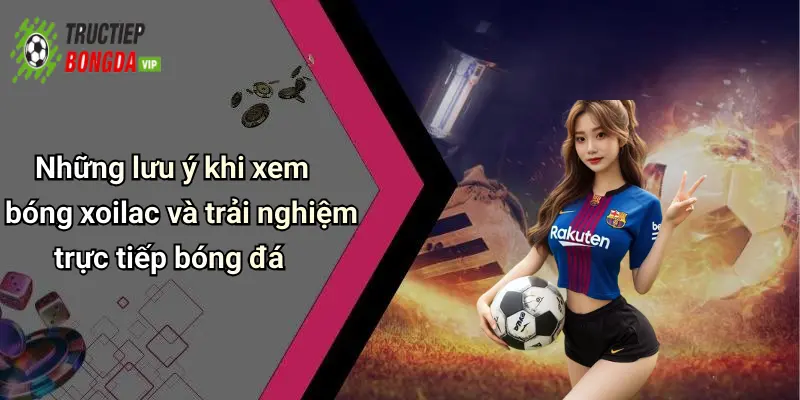 Những lưu ý khi xem bóng xoilac và trải nghiệm trực tiếp bóng đá