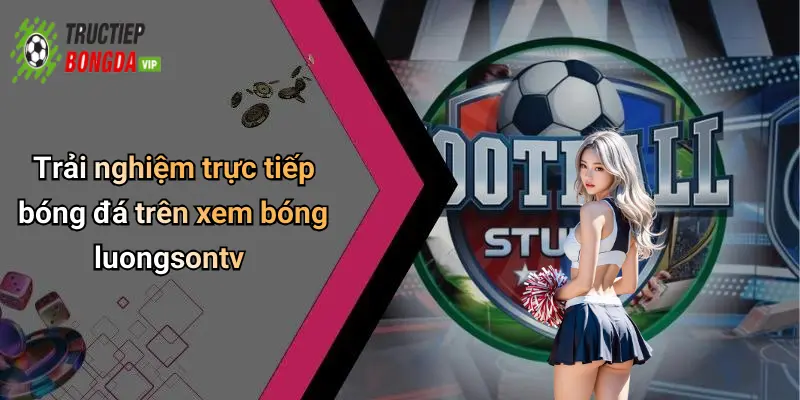 Trải nghiệm trực tiếp bóng đá trên xem bóng luongsontv