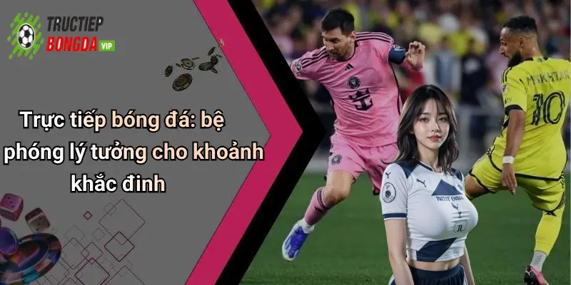 Trực tiếp bóng đá: bệ phóng lý tưởng cho khoảnh khắc đinh