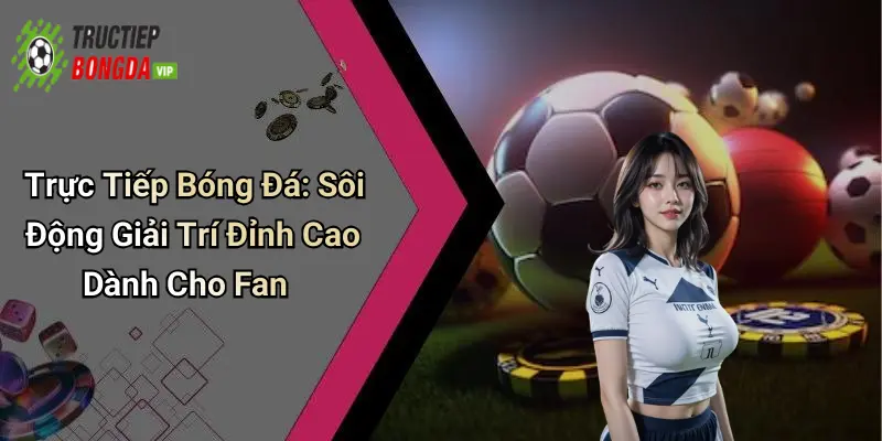Tiêu chí chọn nền tảng trực tiếp bóng đá chất lượng