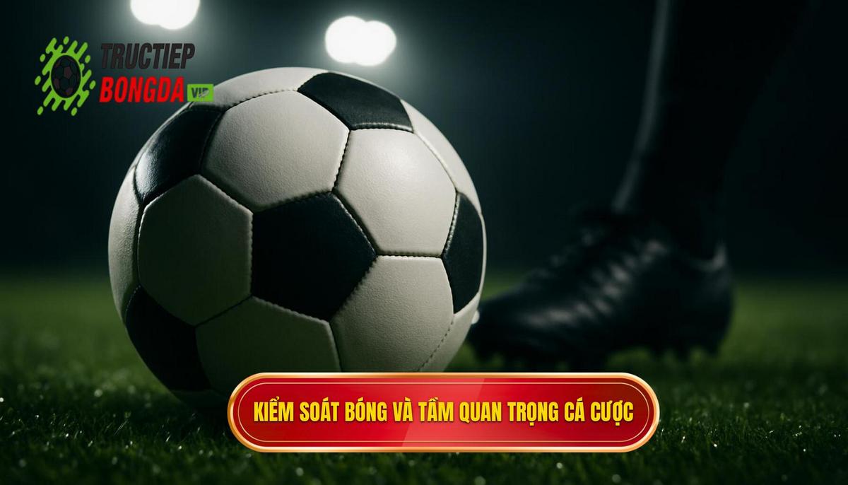 Bản chất của Kiểm soát bóng (Possession) và tầm quan trọng trong cá cược