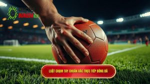 Luật chạm tay chuẩn xác TRỰC TIẾP BÓNG ĐÁ