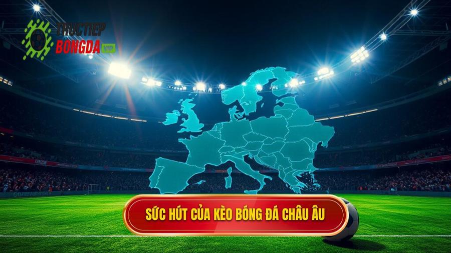 Sức hút của kèo bóng đá Châu Âu